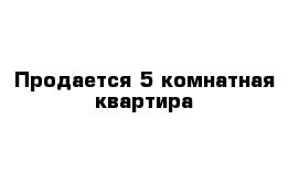 Продается 5 комнатная квартира